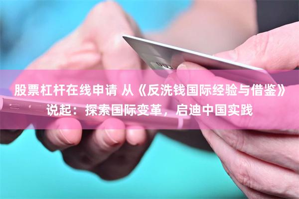 股票杠杆在线申请 从《反洗钱国际经验与借鉴》说起：探索国际变革，启迪中国实践