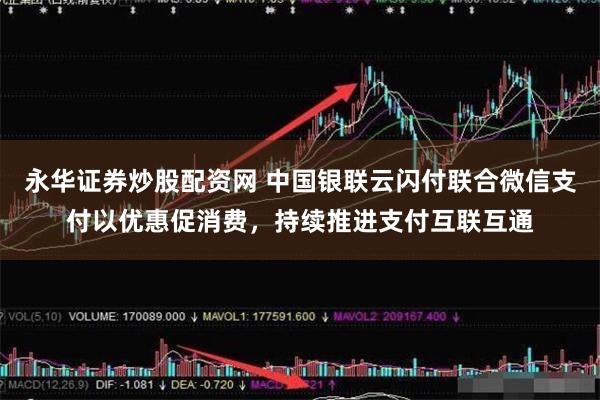 永华证券炒股配资网 中国银联云闪付联合微信支付以优惠促消费，持续推进支付互联互通