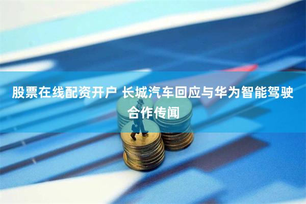 股票在线配资开户 长城汽车回应与华为智能驾驶合作传闻