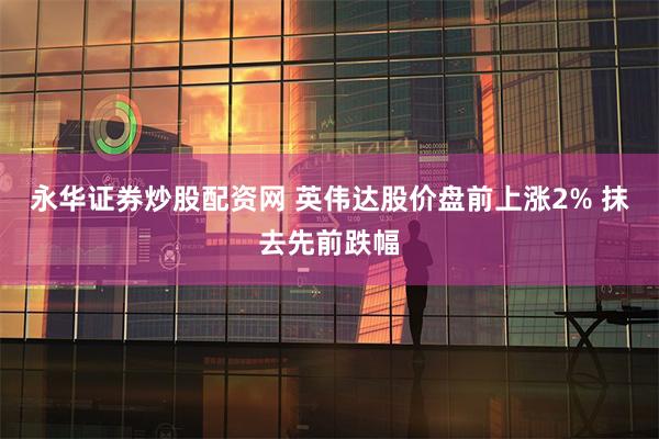 永华证券炒股配资网 英伟达股价盘前上涨2% 抹去先前跌幅