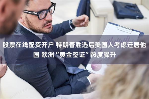 股票在线配资开户 特朗普胜选后美国人考虑迁居他国 欧洲“黄金签证”热度骤升