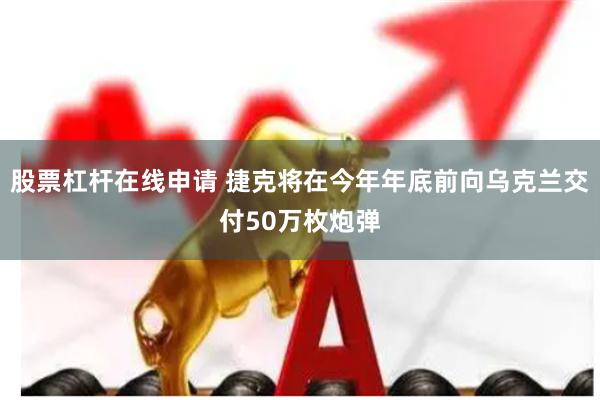 股票杠杆在线申请 捷克将在今年年底前向乌克兰交付50万枚炮弹