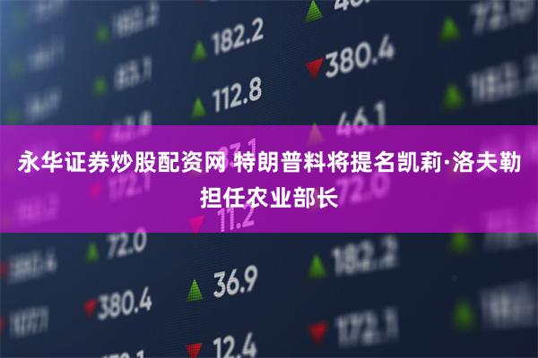 永华证券炒股配资网 特朗普料将提名凯莉·洛夫勒担任农业部长