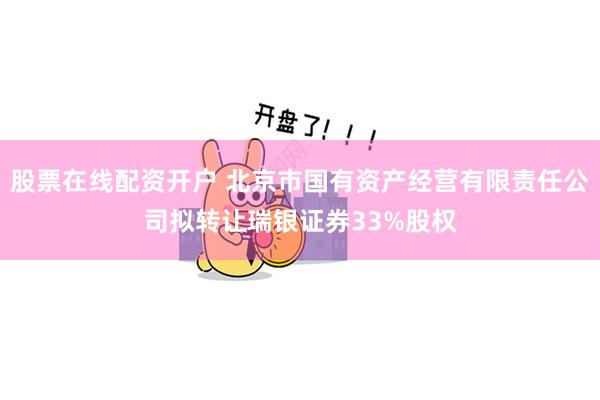 股票在线配资开户 北京市国有资产经营有限责任公司拟转让瑞银证券33%股权