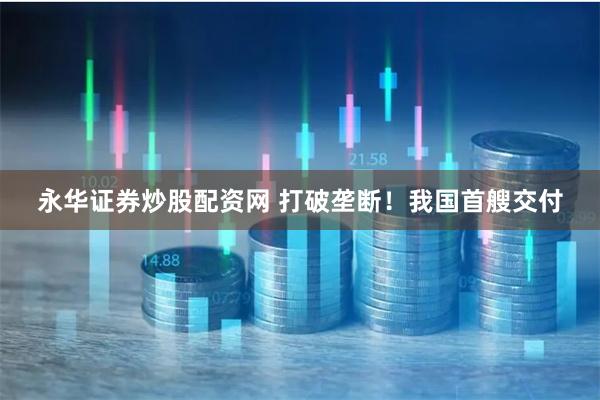 永华证券炒股配资网 打破垄断！我国首艘交付