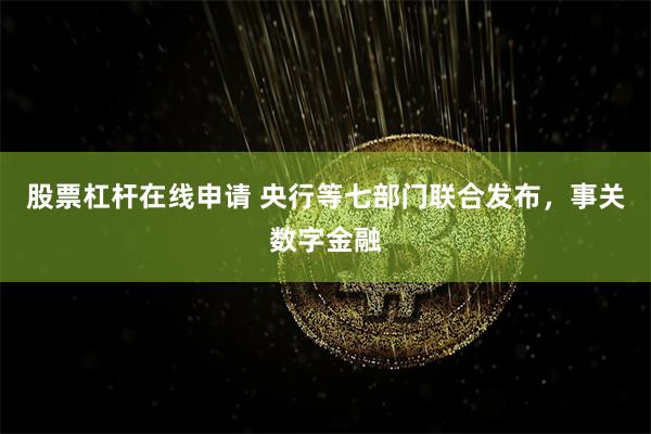 股票杠杆在线申请 央行等七部门联合发布，事关数字金融