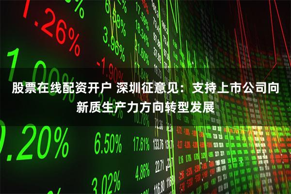 股票在线配资开户 深圳征意见：支持上市公司向新质生产力方向转型发展