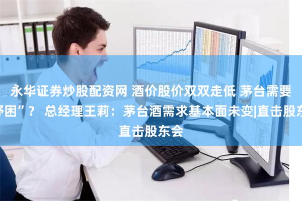 永华证券炒股配资网 酒价股价双双走低 茅台需要“纾困”？ 总经理王莉：茅台酒需求基本面未变|直击股东会