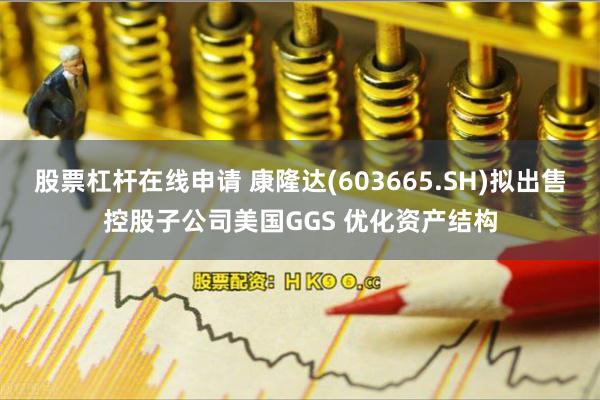 股票杠杆在线申请 康隆达(603665.SH)拟出售控股子公司美国GGS 优化资产结构