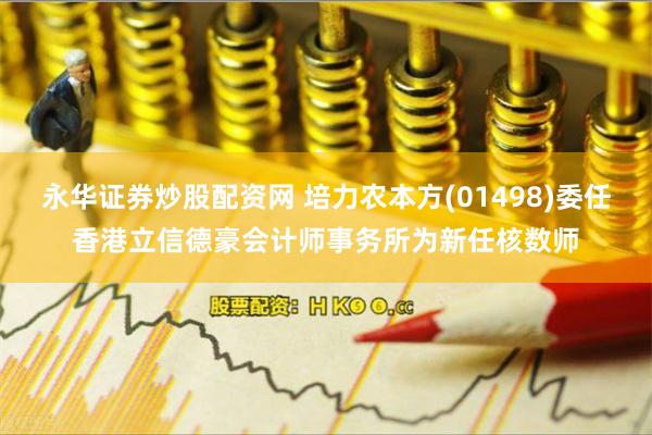 永华证券炒股配资网 培力农本方(01498)委任香港立信德豪会计师事务所为新任核数师