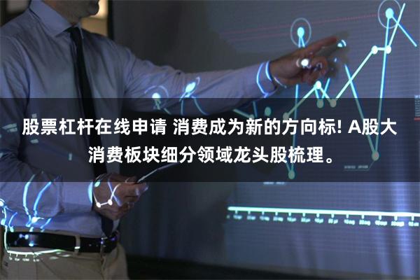 股票杠杆在线申请 消费成为新的方向标! A股大消费板块细分领域龙头股梳理。