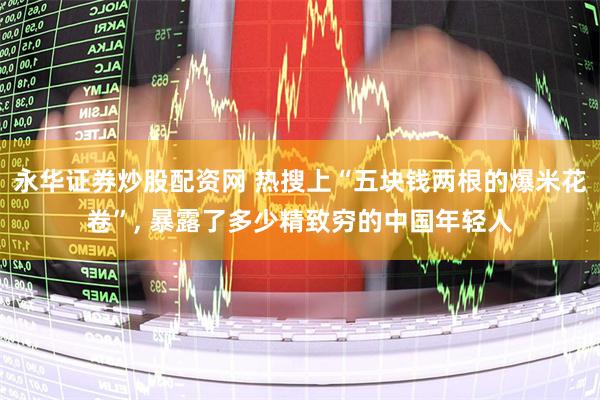 永华证券炒股配资网 热搜上“五块钱两根的爆米花卷”, 暴露了多少精致穷的中国年轻人