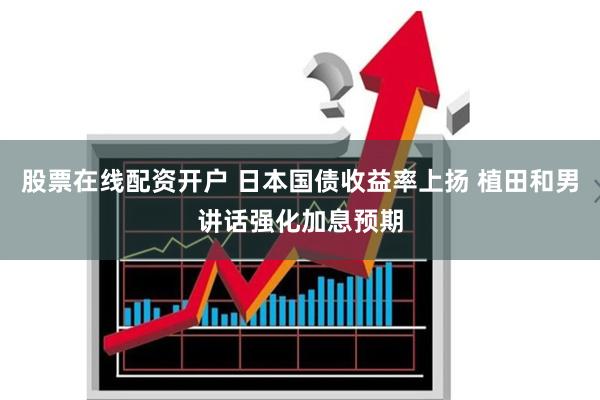 股票在线配资开户 日本国债收益率上扬 植田和男讲话强化加息预期