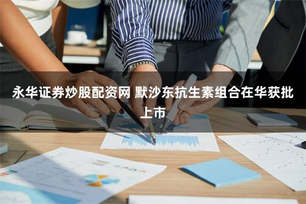 永华证券炒股配资网 默沙东抗生素组合在华获批上市