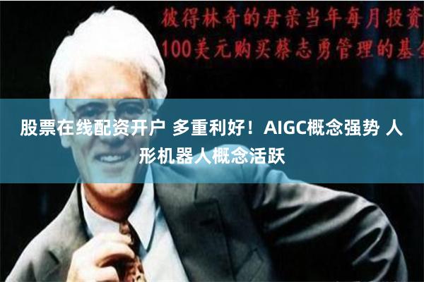 股票在线配资开户 多重利好！AIGC概念强势 人形机器人概念活跃