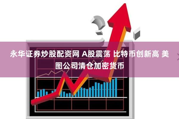 永华证券炒股配资网 A股震荡 比特币创新高 美图公司清仓加密货币