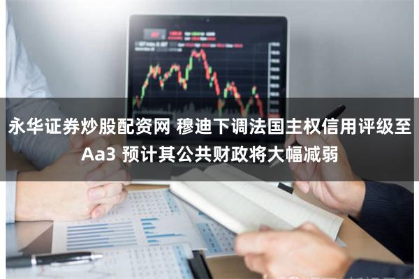 永华证券炒股配资网 穆迪下调法国主权信用评级至Aa3 预计其公共财政将大幅减弱