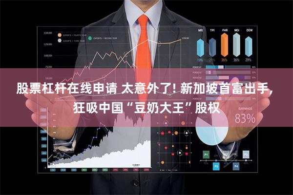 股票杠杆在线申请 太意外了! 新加坡首富出手, 狂吸中国“豆奶大王”股权