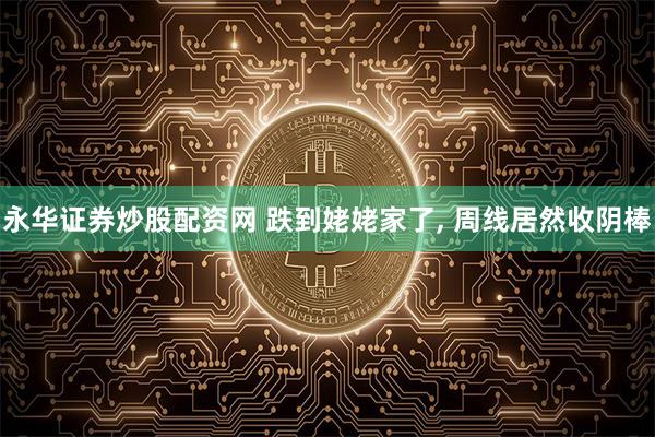 永华证券炒股配资网 跌到姥姥家了, 周线居然收阴棒