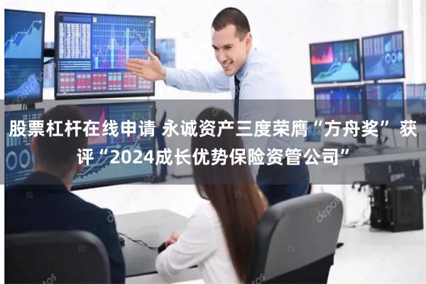 股票杠杆在线申请 永诚资产三度荣膺“方舟奖” 获评“2024成长优势保险资管公司”