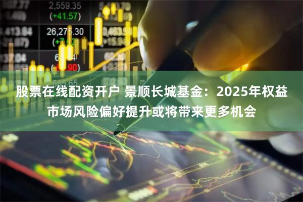 股票在线配资开户 景顺长城基金：2025年权益市场风险偏好提升或将带来更多机会