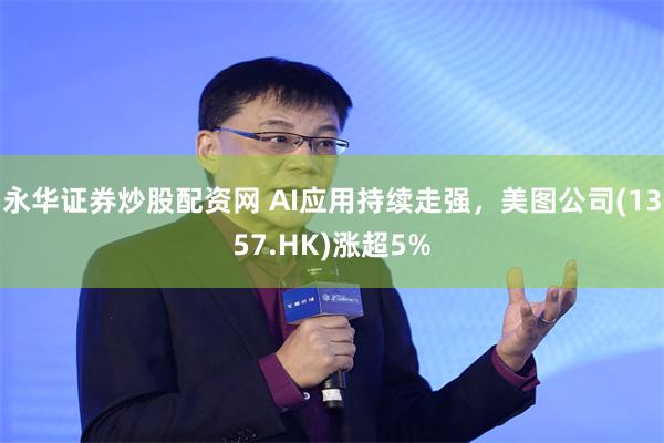 永华证券炒股配资网 AI应用持续走强，美图公司(1357.HK)涨超5%