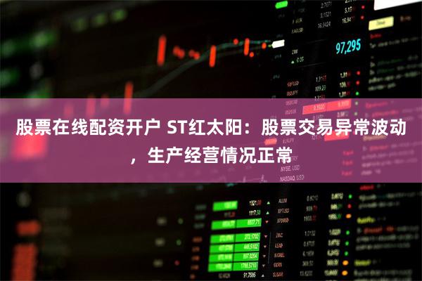 股票在线配资开户 ST红太阳：股票交易异常波动，生产经营情况正常