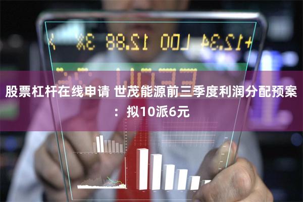 股票杠杆在线申请 世茂能源前三季度利润分配预案：拟10派6元