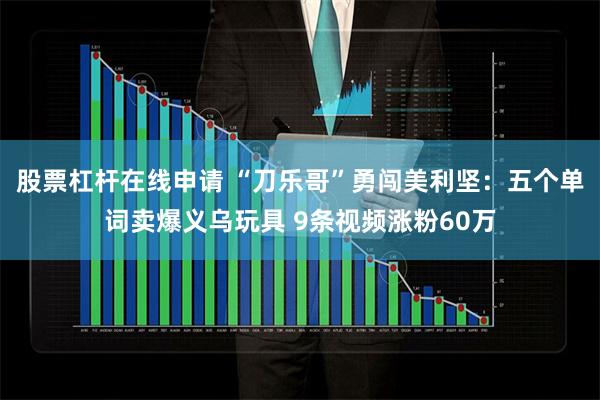 股票杠杆在线申请 “刀乐哥”勇闯美利坚：五个单词卖爆义乌玩具 9条视频涨粉60万