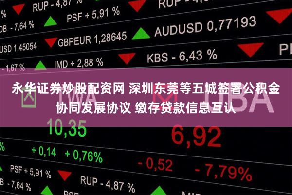 永华证券炒股配资网 深圳东莞等五城签署公积金协同发展协议 缴存贷款信息互认