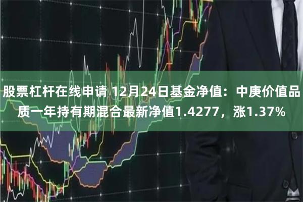 股票杠杆在线申请 12月24日基金净值：中庚价值品质一年持有期混合最新净值1.4277，涨1.37%