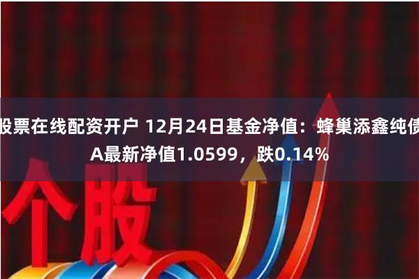 股票在线配资开户 12月24日基金净值：蜂巢添鑫纯债A最新净值1.0599，跌0.14%