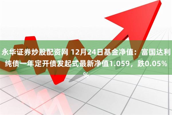 永华证券炒股配资网 12月24日基金净值：富国达利纯债一年定开债发起式最新净值1.059，跌0.05%