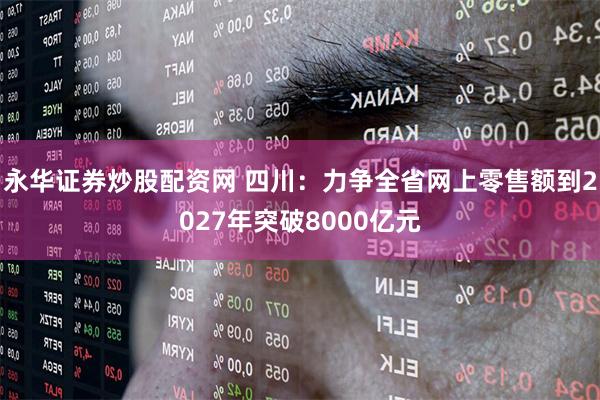 永华证券炒股配资网 四川：力争全省网上零售额到2027年突破8000亿元