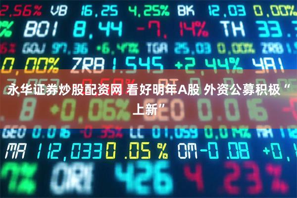 永华证券炒股配资网 看好明年A股 外资公募积极“上新”