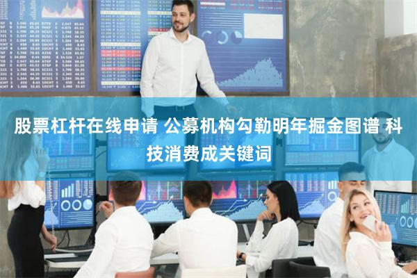 股票杠杆在线申请 公募机构勾勒明年掘金图谱 科技消费成关键词