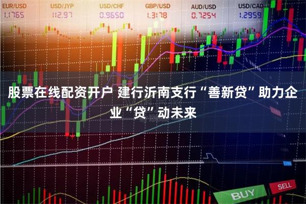 股票在线配资开户 建行沂南支行“善新贷”助力企业“贷”动未来