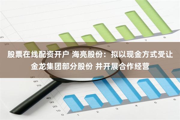 股票在线配资开户 海亮股份：拟以现金方式受让金龙集团部分股份 并开展合作经营