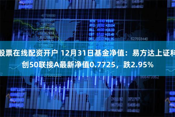 股票在线配资开户 12月31日基金净值：易方达上证科创50联接A最新净值0.7725，跌2.95%