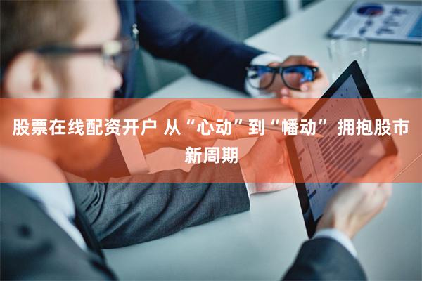 股票在线配资开户 从“心动”到“幡动” 拥抱股市新周期
