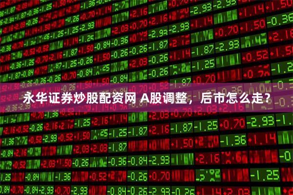 永华证券炒股配资网 A股调整，后市怎么走？