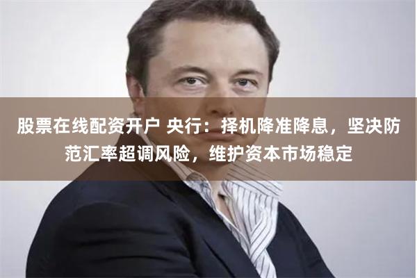 股票在线配资开户 央行：择机降准降息，坚决防范汇率超调风险，维护资本市场稳定