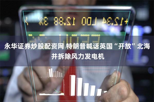 永华证券炒股配资网 特朗普喊话英国“开放”北海 并拆除风力发电机