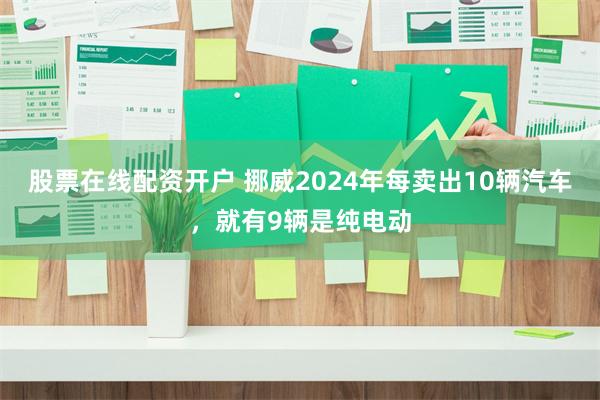 股票在线配资开户 挪威2024年每卖出10辆汽车，就有9辆是纯电动