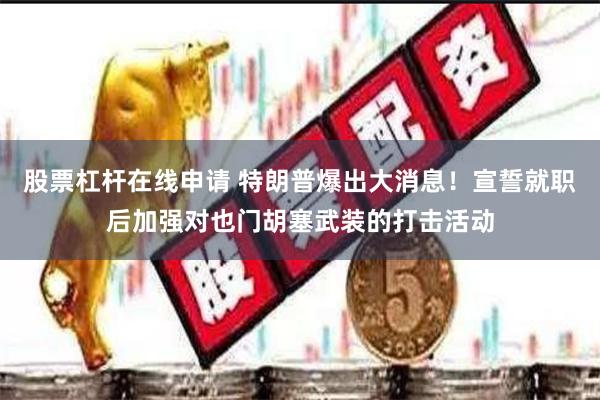 股票杠杆在线申请 特朗普爆出大消息！宣誓就职后加强对也门胡塞武装的打击活动