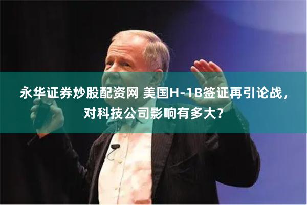 永华证券炒股配资网 美国H-1B签证再引论战，对科技公司影响有多大？