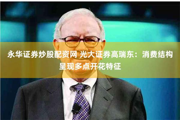 永华证券炒股配资网 光大证券高瑞东：消费结构呈现多点开花特征