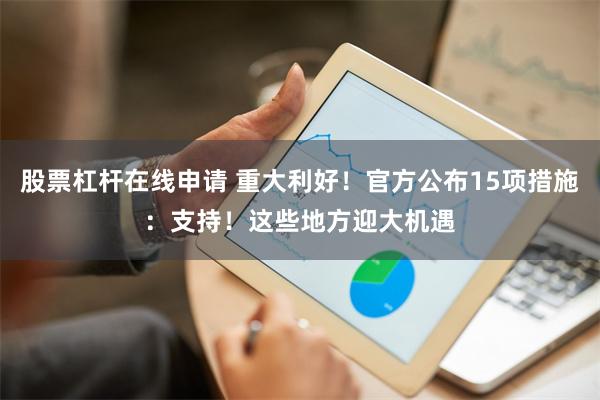 股票杠杆在线申请 重大利好！官方公布15项措施：支持！这些地方迎大机遇