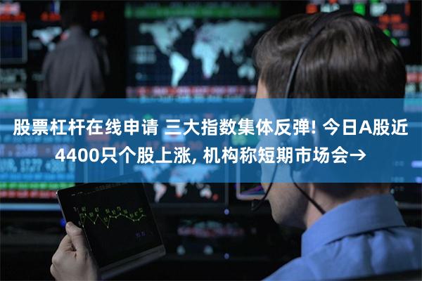 股票杠杆在线申请 三大指数集体反弹! 今日A股近4400只个股上涨, 机构称短期市场会→