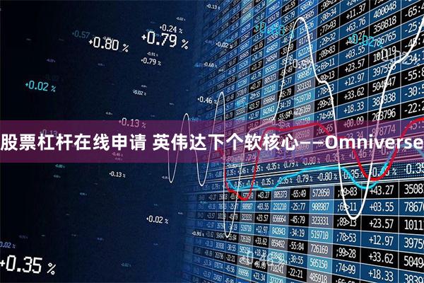 股票杠杆在线申请 英伟达下个软核心——Omniverse